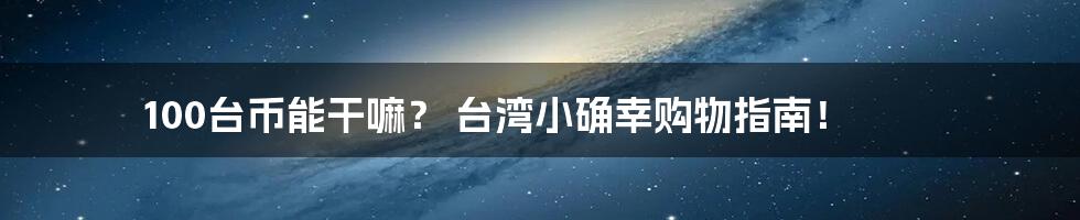 100台币能干嘛？ 台湾小确幸购物指南！