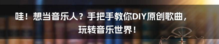 哇!想当音乐人?手把手教你DIY原创歌曲,玩转音乐世界!