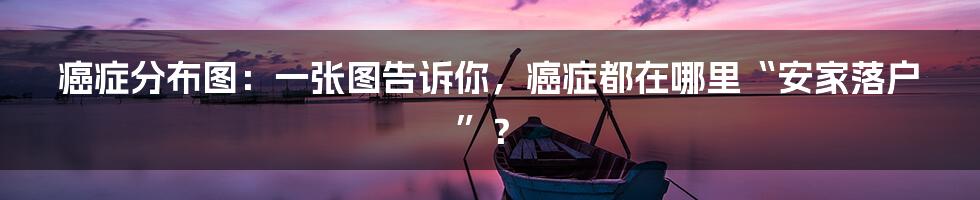 癌症分布图:一张图告诉你,癌症都在哪里“安家落户”?