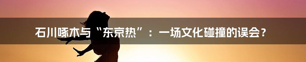 石川啄木与“东京热”:一场文化碰撞的误会?
