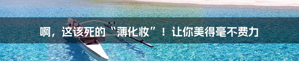 啊,这该死的“薄化妆”!让你美得毫不费力