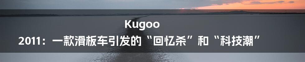 Kugoo 2011:一款滑板车引发的“回忆杀”和“科技潮”