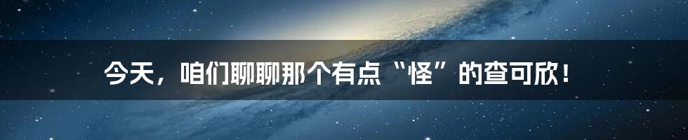 今天，咱们聊聊那个有点“怪”的查可欣！