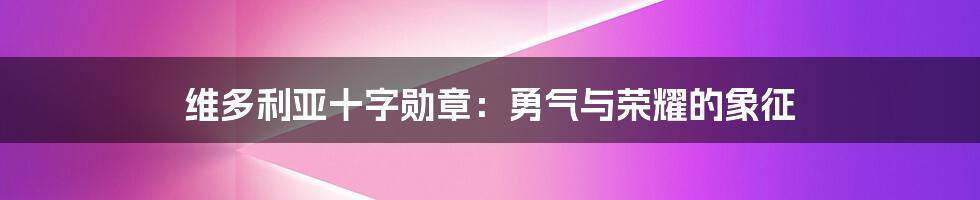 维多利亚十字勋章:勇气与荣耀的象征