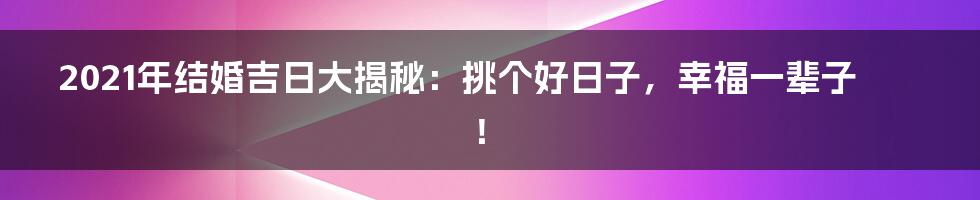 2021年结婚吉日大揭秘：挑个好日子，幸福一辈子！