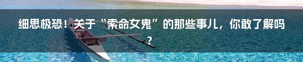细思极恐！关于“索命女鬼”的那些事儿，你敢了解吗？