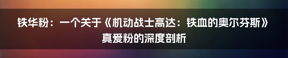 铁华粉:一个关于《机动战士高达:铁血的奥尔芬斯》真爱粉的深度剖析