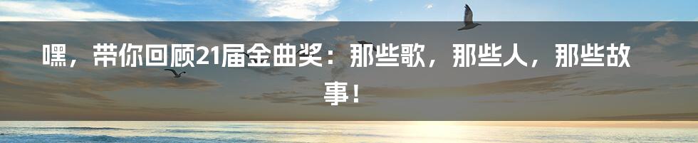 嘿,带你回顾21届金曲奖:那些歌,那些人,那些故事!