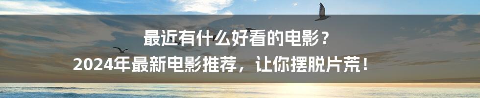 最近有什么好看的电影？ 2024年最新电影推荐，让你摆脱片荒！