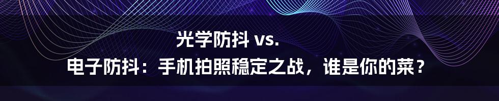 光学防抖 vs. 电子防抖:手机拍照稳定之战,谁是你的菜?