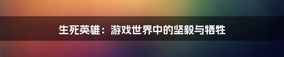 生死英雄:游戏世界中的坚毅与牺牲
