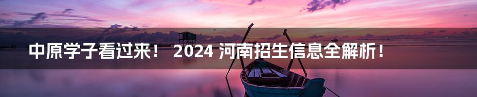 中原学子看过来！ 2024 河南招生信息全解析！