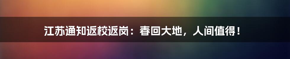 江苏通知返校返岗:春回大地,人间值得!