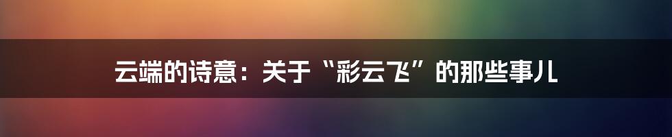 云端的诗意：关于“彩云飞”的那些事儿