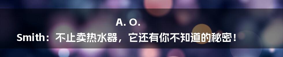 A. O. Smith:不止卖热水器,它还有你不知道的秘密!