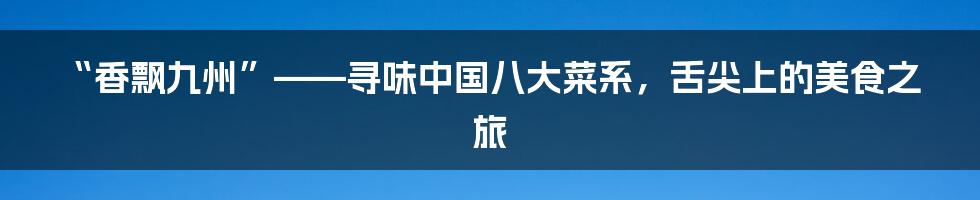 “香飘九州”——寻味中国八大菜系,舌尖上的美食之旅