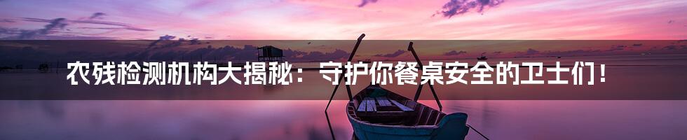 农残检测机构大揭秘：守护你餐桌安全的卫士们！