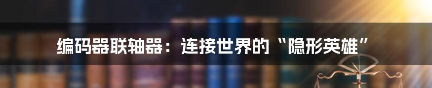 编码器联轴器:连接世界的“隐形英雄”