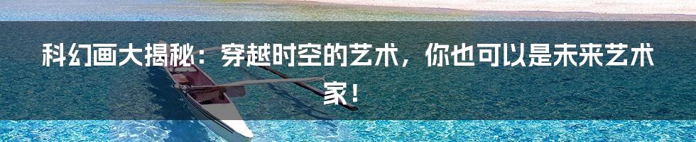 科幻画大揭秘:穿越时空的艺术,你也可以是未来艺术家!