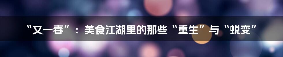 “又一春”:美食江湖里的那些“重生”与“蜕变”