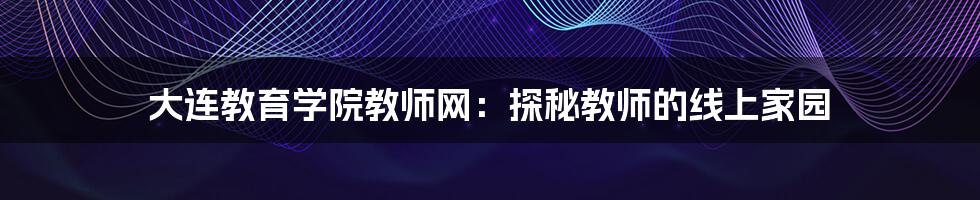 大连教育学院教师网:探秘教师的线上家园