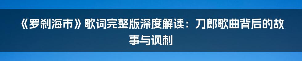 《罗刹海市》歌词完整版深度解读:刀郎歌曲背后的故事与讽刺