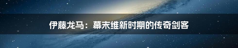 伊藤龙马：幕末维新时期的传奇剑客