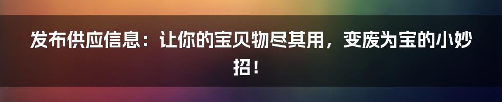 发布供应信息：让你的宝贝物尽其用，变废为宝的小妙招！