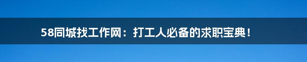 58同城找工作网:打工人必备的求职宝典!