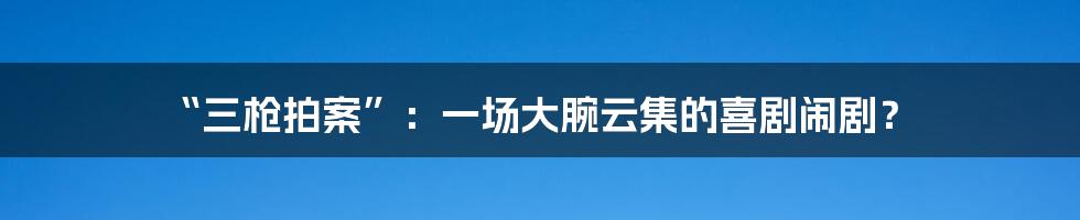 “三枪拍案”：一场大腕云集的喜剧闹剧？