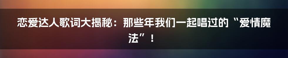 恋爱达人歌词大揭秘:那些年我们一起唱过的“爱情魔法”!