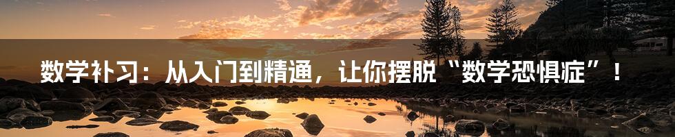 数学补习:从入门到精通,让你摆脱“数学恐惧症”!