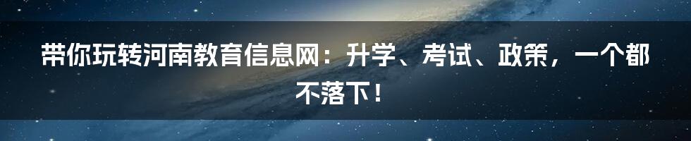 带你玩转河南教育信息网：升学、考试、政策，一个都不落下！