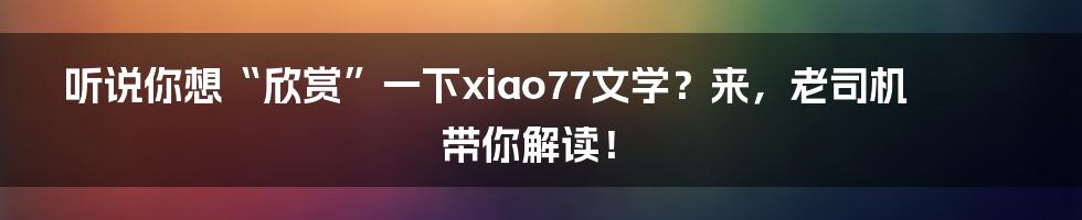 听说你想“欣赏”一下xiao77文学？来，老司机带你解读！