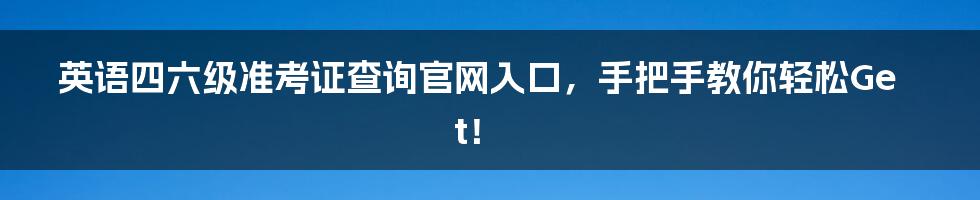 英语四六级准考证查询官网入口，手把手教你轻松Get！