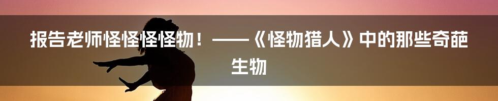 报告老师怪怪怪怪物！——《怪物猎人》中的那些奇葩生物