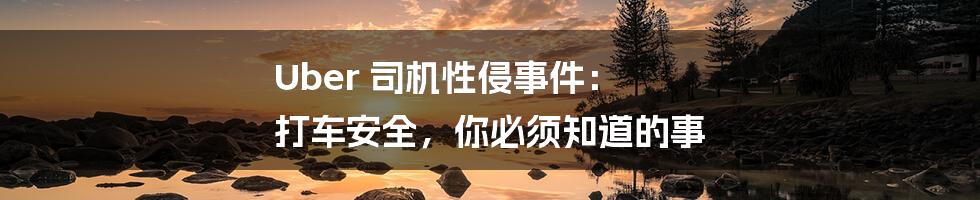 Uber 司机性侵事件: 打车安全,你必须知道的事