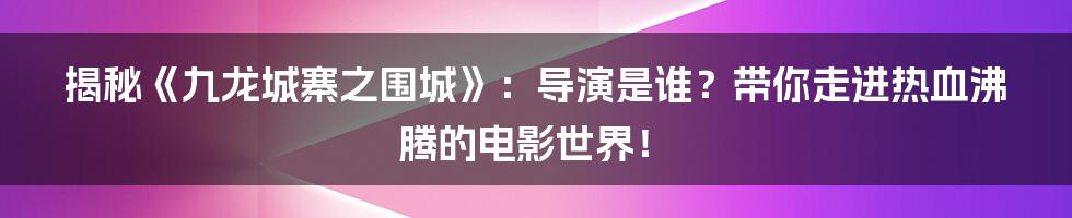 揭秘《九龙城寨之围城》：导演是谁？带你走进热血沸腾的电影世界！