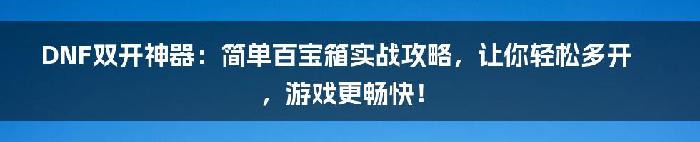 DNF双开神器：简单百宝箱实战攻略，让你轻松多开，游戏更畅快！