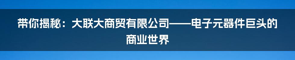 带你揭秘:大联大商贸有限公司——电子元器件巨头的商业世界