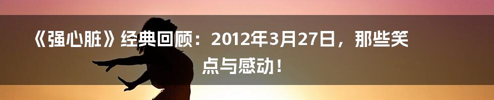 《强心脏》经典回顾:2012年3月27日,那些笑点与感动!