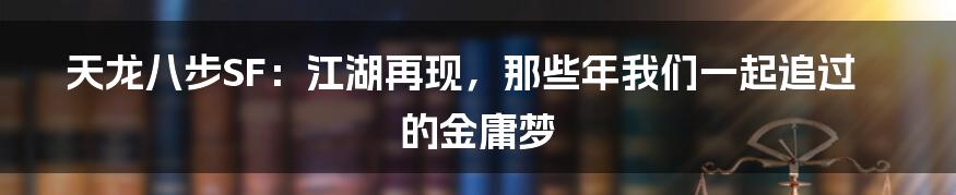 天龙八步SF:江湖再现,那些年我们一起追过的金庸梦