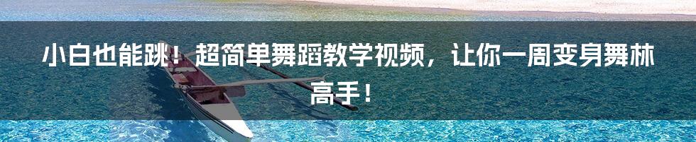 小白也能跳!超简单舞蹈教学视频,让你一周变身舞林高手!