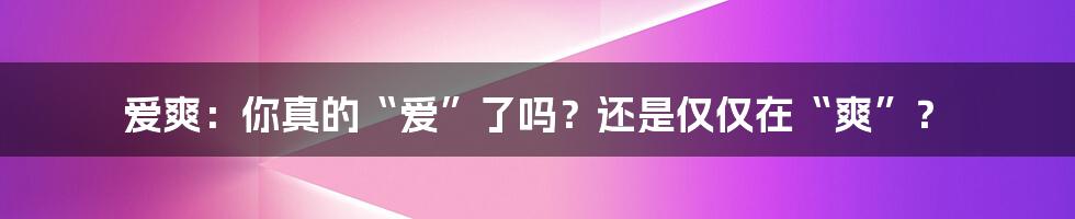 爱爽：你真的“爱”了吗？还是仅仅在“爽”？