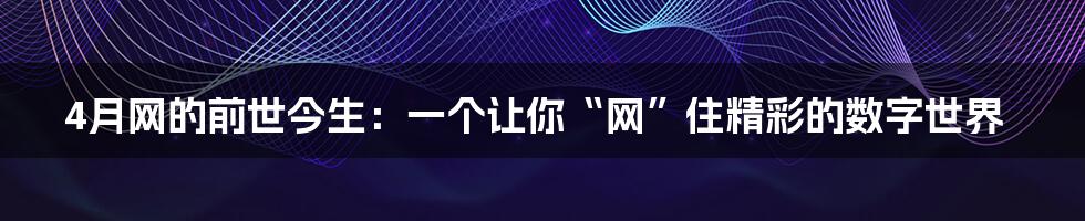 4月网的前世今生：一个让你“网”住精彩的数字世界