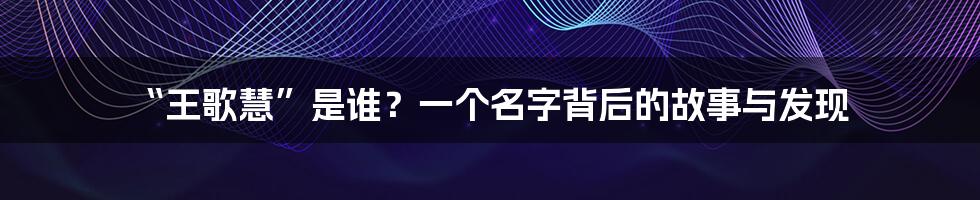 “王歌慧”是谁？一个名字背后的故事与发现