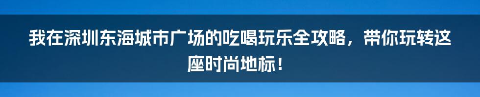 我在深圳东海城市广场的吃喝玩乐全攻略，带你玩转这座时尚地标！