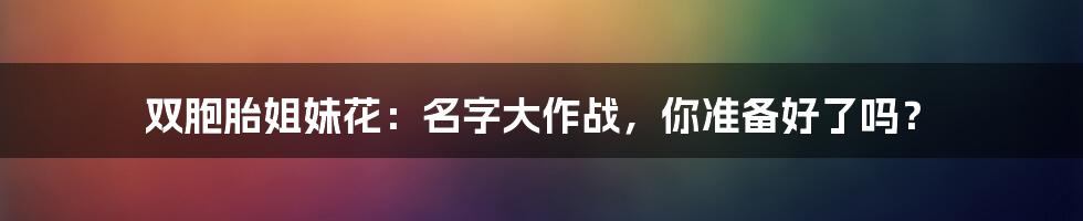 双胞胎姐妹花：名字大作战，你准备好了吗？