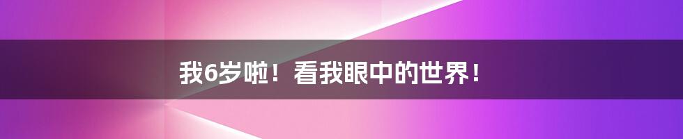 我6岁啦！看我眼中的世界！