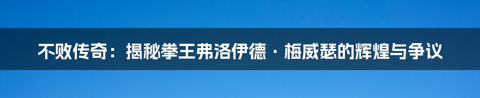 不败传奇:揭秘拳王弗洛伊德·梅威瑟的辉煌与争议